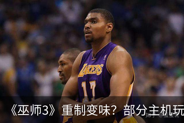《巫师3》重制变味？部分主机玩家强烈要求回退老版