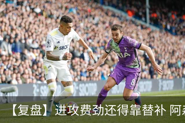 【复盘】进攻费劲还得靠替补 阿森纳惊险又过一关