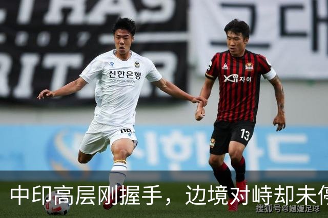 中印高层刚握手，边境对峙却未停！印军曝装备不行，反手指责中方