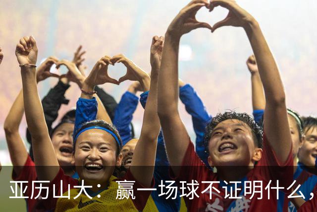 亚历山大：赢一场球不证明什么，没夺冠的夏天太漫长