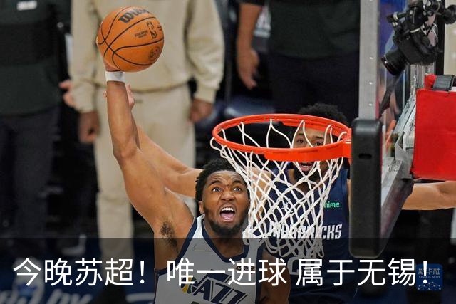 今晚苏超！唯一进球 属于无锡！