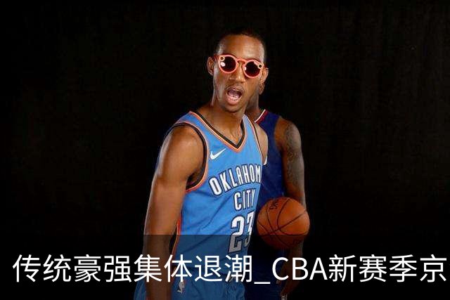 传统豪强集体退潮 CBA新赛季京沪争霸将成为主线