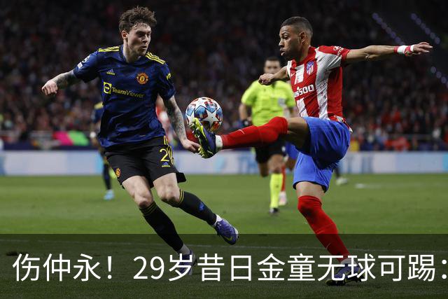 伤仲永！29岁昔日金童无球可踢：遭大巴黎解约 计划明年重返赛场