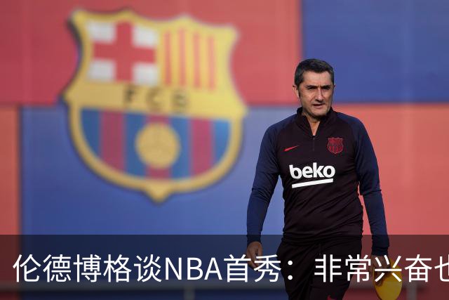 伦德博格谈NBA首秀：非常兴奋也有点紧张 毕竟要防守东契奇