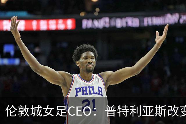 伦敦城女足CEO：普特利亚斯改变了球队心态；相信能击败曼城
