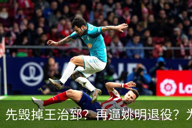 先毁掉王治郅？再逼姚明退役？为什么说他令中国篮球倒退了20年？