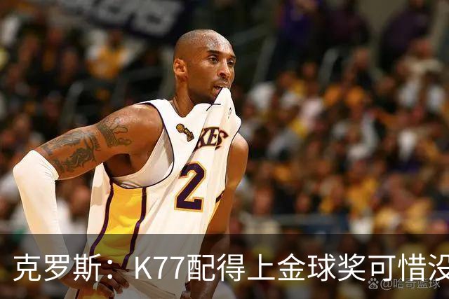 克罗斯：K77配得上金球奖可惜没参加世界杯，本来他很有胜算