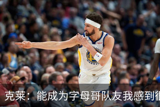 克莱：能成为字母哥队友我感到很幸运 他的精神能感染全队