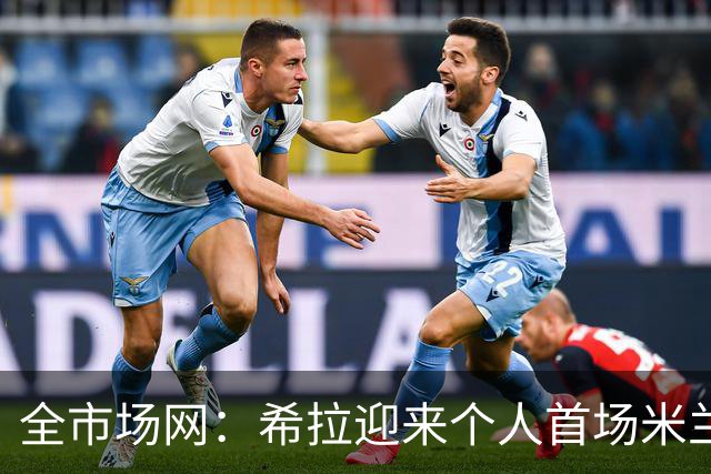 全市场网：希拉迎来个人首场米兰德比，今夏曾拒绝国米