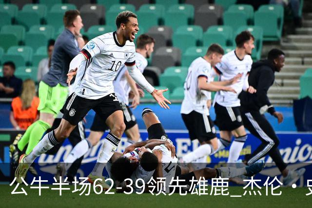 公牛半场62-39领先雄鹿 杰伦·史密斯11+5 鲍威尔10分 吉迪0出手