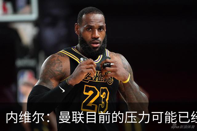 内维尔：曼联目前的压力可能已经超出了一部分球员的承受能力