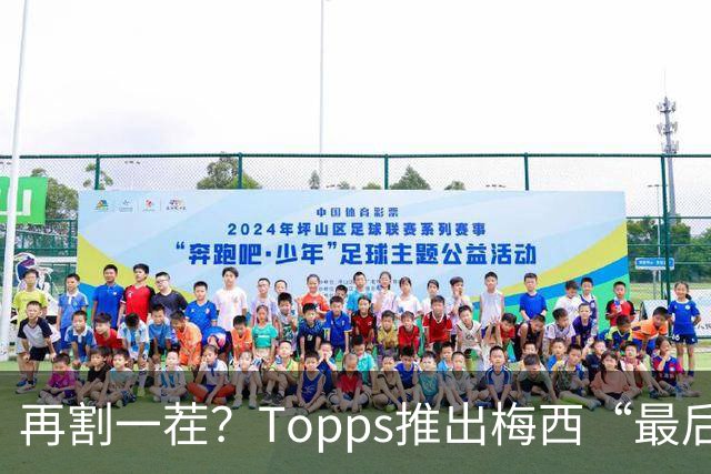 再割一茬？Topps推出梅西“最后告别”系列！