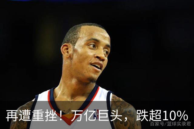再遭重挫！万亿巨头，跌超10%