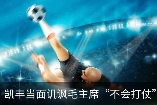 凯丰当面讥讽毛主席“不会打仗”，后来为何被任命为中宣部代部长？