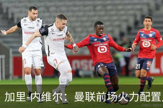 加里-内维尔：曼联前场火力配置足够，看好2-1战胜利兹联