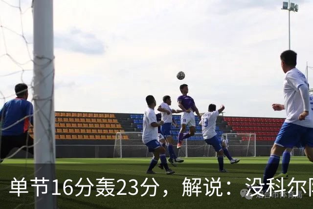 单节16分轰23分，解说：没科尔防守他能拿20分