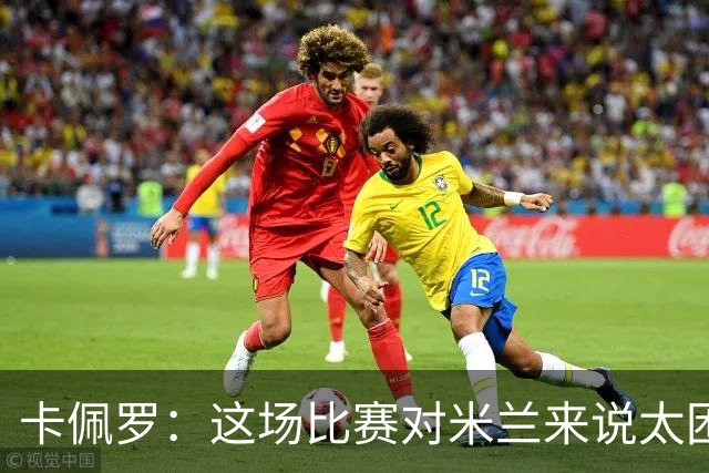卡佩罗：这场比赛对米兰来说太困难了，但联赛前景依然乐观