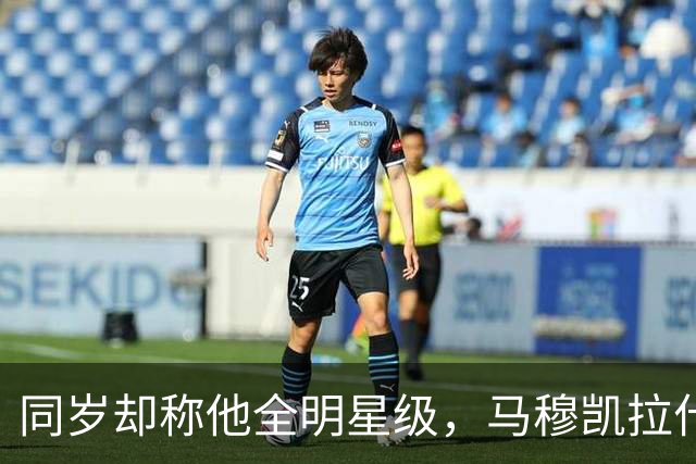 同岁却称他全明星级，马穆凯拉什维利这番话信息量不小