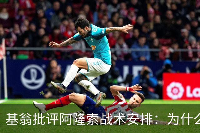 基翁批评阿隆索战术安排：为什么不上正印前锋，罗杰斯踢伪9不行