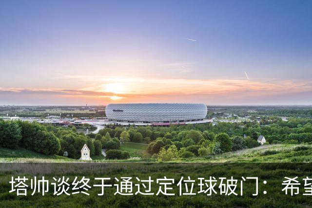 塔帅谈终于通过定位球破门：希望现在大家总算满意了吧