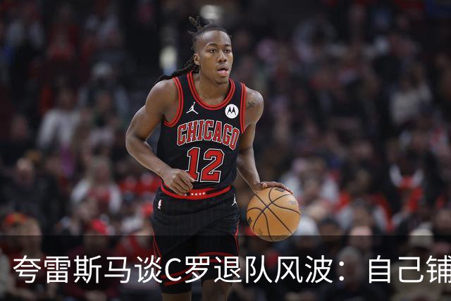 夸雷斯马谈C罗退队风波：自己铺的床自己睡，没必要闹到公众面前