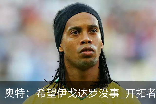 奥特：希望伊戈达罗没事 开拓者把现场氛围转化成了自己的优势