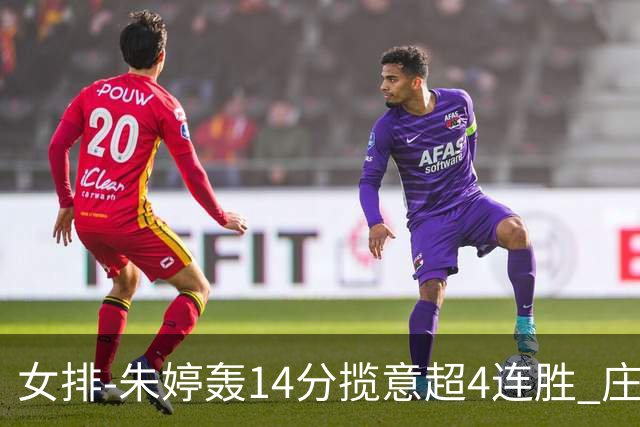 女排-朱婷轰14分揽意超4连胜 庄宇珊彭世坤夺赛季首胜