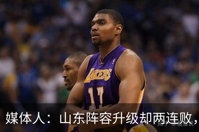 媒体人：山东阵容升级却两连败，最缺的是磨合