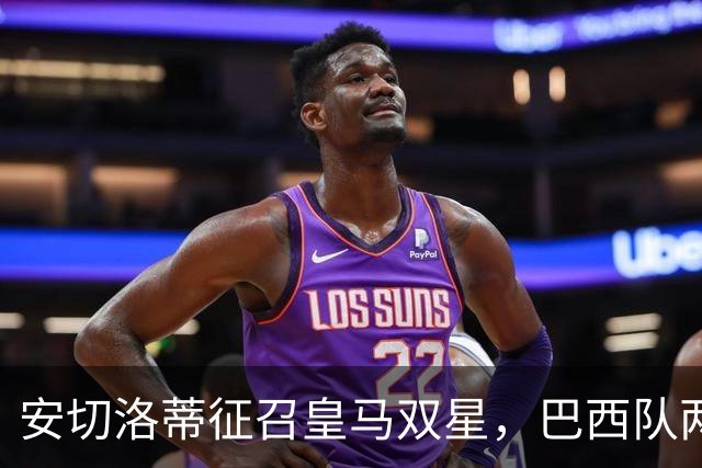 安切洛蒂征召皇马双星，巴西队两场友谊赛飞行1.1万公里