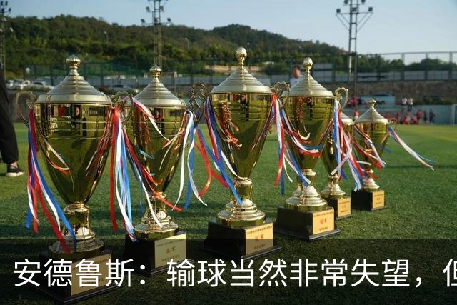 安德鲁斯：输球当然非常失望，但十人作战我们依然踢得很顽强