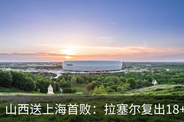山西送上海首败：拉塞尔复出18+10+5 原帅总三分超王仕鹏历史第5