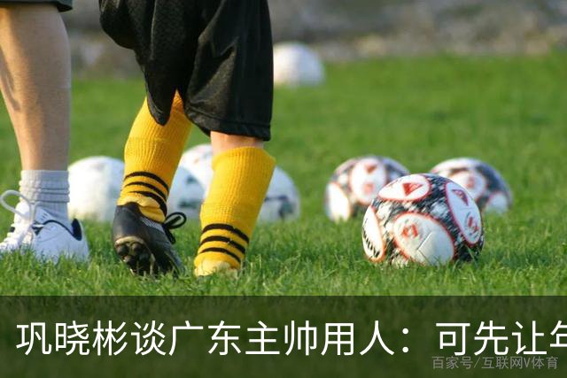 巩晓彬谈广东主帅用人：可先让年轻队员冲一冲，外教值得商榷