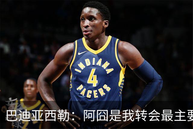 巴迪亚西勒：阿囧是我转会最主要原因之一；意甲节奏比英超稍慢