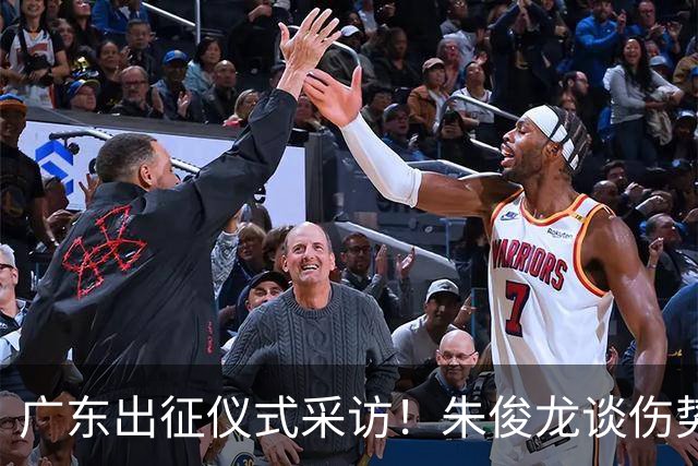 广东出征仪式采访！朱俊龙谈伤势，胡金秋提磨合，孙铭徽强调担责