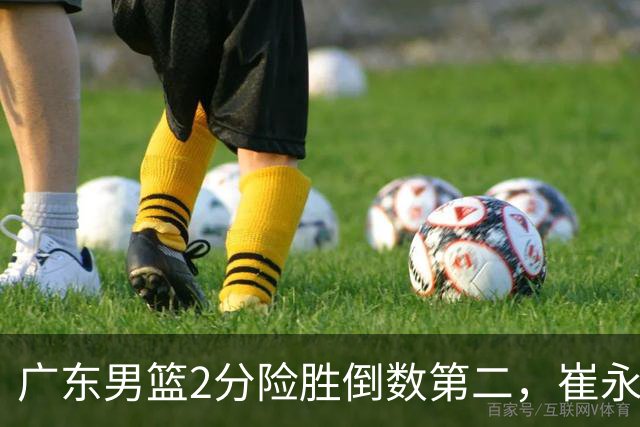 广东男篮2分险胜倒数第二，崔永熙补篮绝杀，胡明轩13+6徐杰状态糟糕