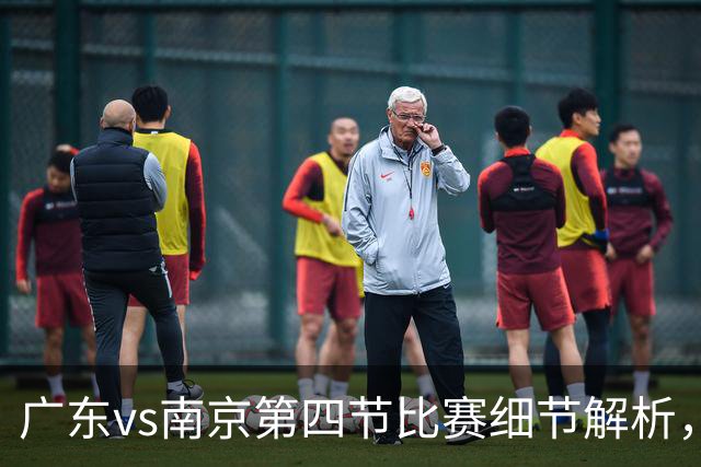 广东vs南京第四节比赛细节解析，防守问题成失利主因