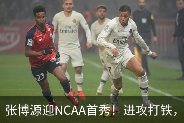 张博源迎NCAA首秀！进攻打铁，防守进步明显，对抗还需提升！