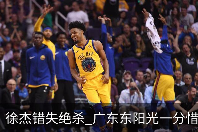 徐杰错失绝杀 广东东阳光一分惜败南京同曦宙光