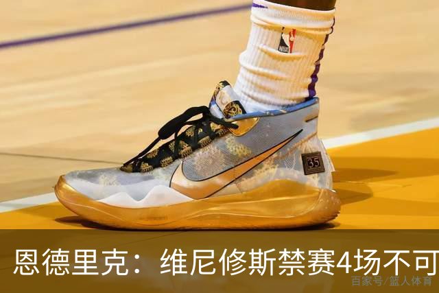 恩德里克：维尼修斯禁赛4场不可思议，他们总想找他麻烦