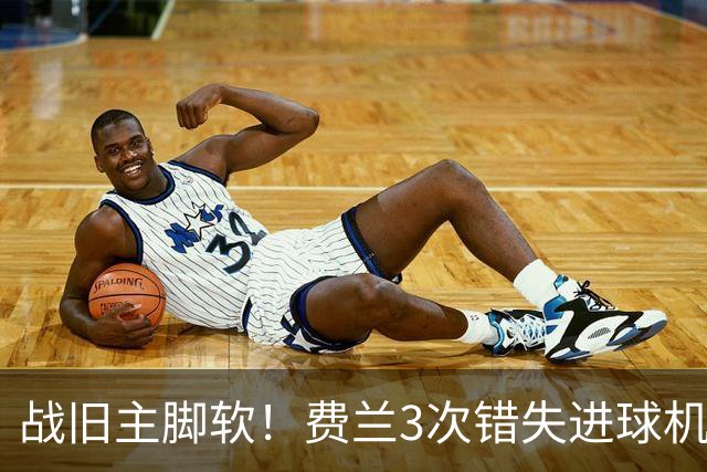 战旧主脚软！费兰3次错失进球机会，预期进球1.33却0进球