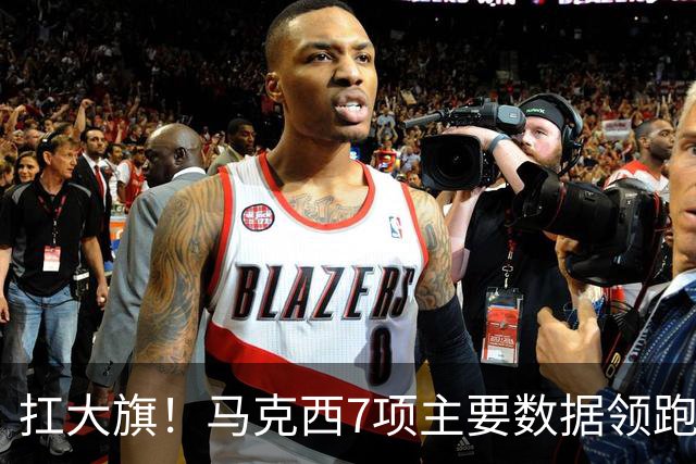 扛大旗！马克西7项主要数据领跑76人 5场比赛4次成为队内得分王