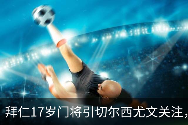 拜仁17岁门将引切尔西尤文关注，美国足协已表达兴趣