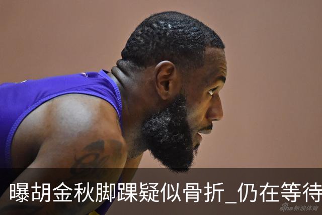 曝胡金秋脚踝疑似骨折 仍在等待核磁共振结果