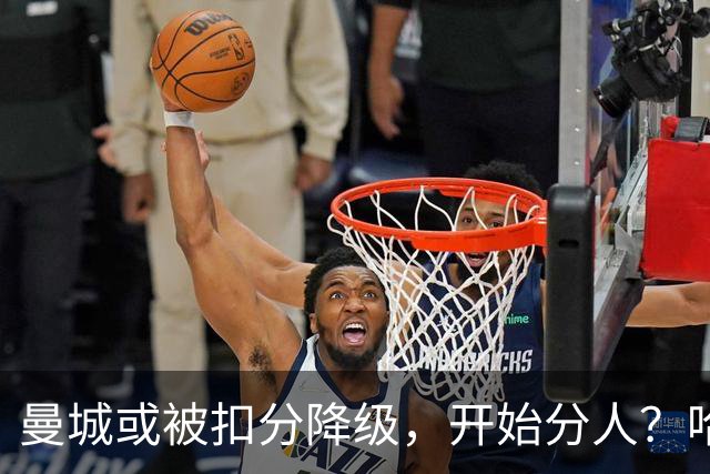曼城或被扣分降级，开始分人？哈兰德下家3选1，2家豪门成热门