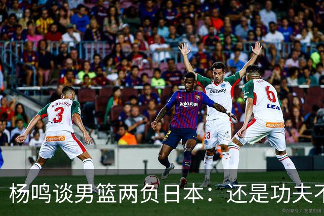 杨鸣谈男篮两负日本：还是功夫不到位&比赛强度欠缺 要在联赛磨练