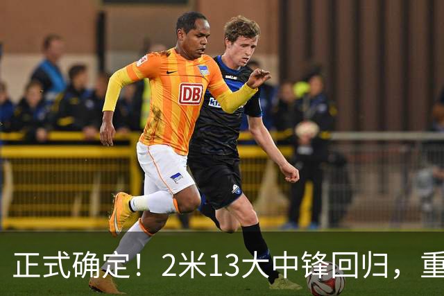 正式确定！2米13大中锋回归，重返CBA赛场，携手庞峥麟