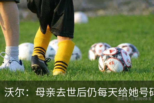 沃尔：母亲去世后仍每天给她号码发短信 永远保留她的手机号