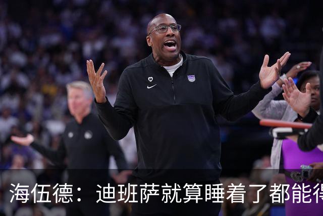 海伍德：迪班萨就算睡着了都能得分 他未来轻松场均20+