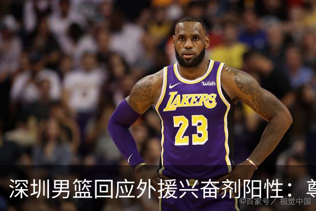 深圳男篮回应外援兴奋剂阳性：尊重检测结果 全力配合调查