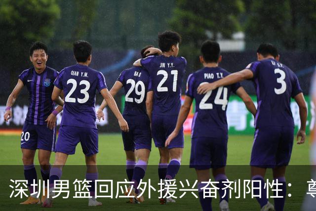 深圳男篮回应外援兴奋剂阳性：尊重检测结果 全力配合调查